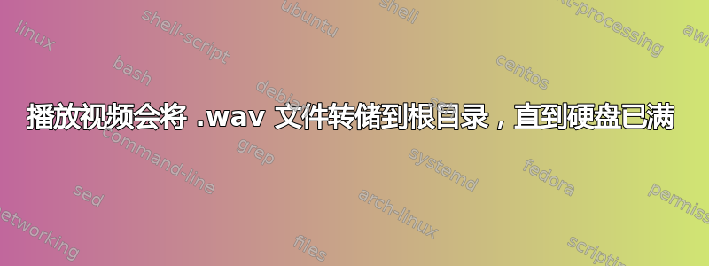 播放视频会将 .wav 文件转储到根目录，直到硬盘已满