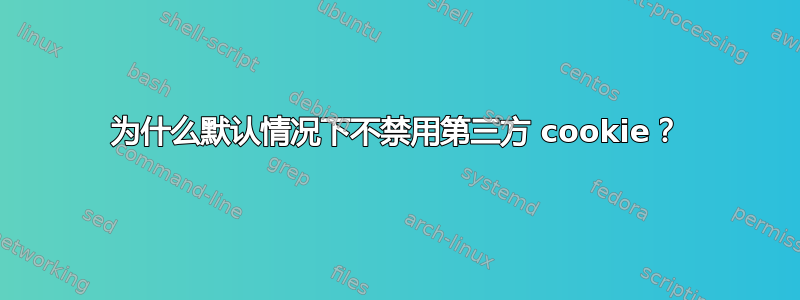 为什么默认情况下不禁用第三方 cookie？