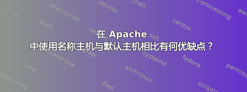 在 Apache 中使用名称主机与默认主机相比有何优缺点？