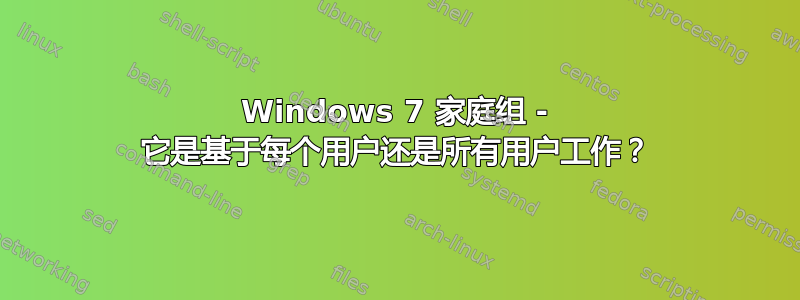 Windows 7 家庭组 - 它是基于每个用户还是所有用户工作？