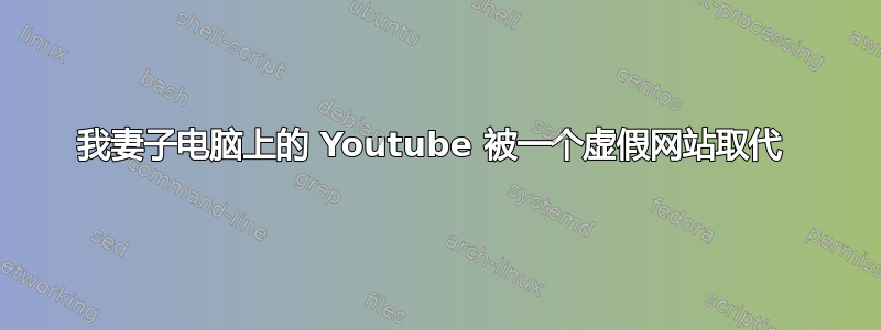 我妻子电脑上的 Youtube 被一个虚假网站取代 