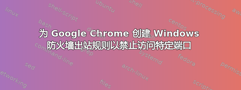 为 Google Chrome 创建 Windows 防火墙出站规则以禁止访问特定端口