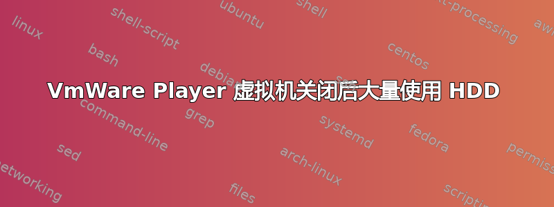 VmWare Player 虚拟机关闭后大量使用 HDD