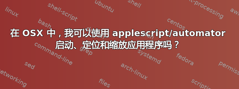 在 OSX 中，我可以使用 applescript/automator 启动、定位和缩放应用程序吗？