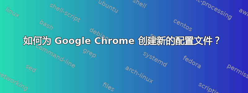 如何为 Google Chrome 创建新的配置文件？