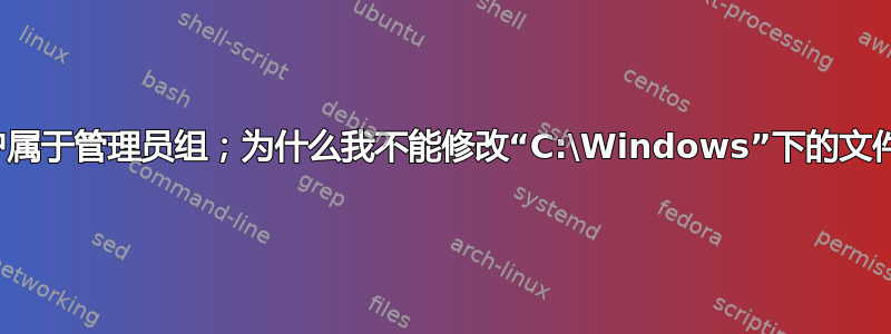 账户属于管理员组；为什么我不能修改“C:\Windows”下的文件？