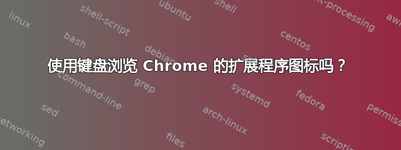 使用键盘浏览 Chrome 的扩展程序图标吗？