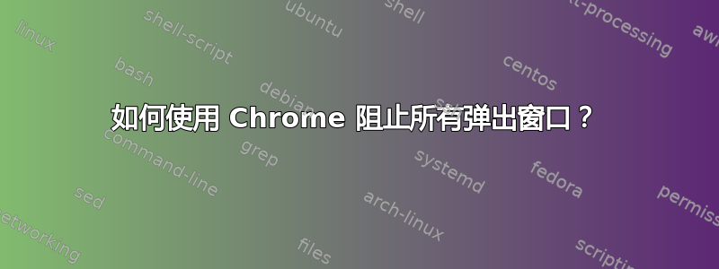 如何使用 Chrome 阻止所有弹出窗口？