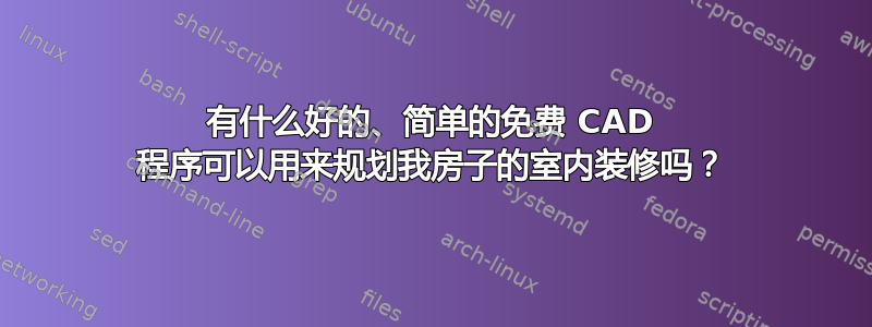 有什么好的、简单的免费 CAD 程序可以用来规划我房子的室内装修吗？