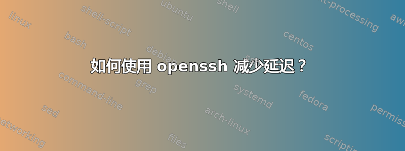 如何使用 openssh 减少延迟？