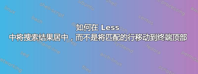 如何在 Less 中将搜索结果居中，而不是将匹配的行移动到终端顶部