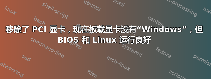 移除了 PCI 显卡，现在板载显卡没有“Windows”，但 BIOS 和 Linux 运行良好