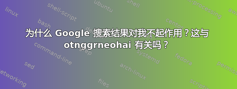 为什么 Google 搜索结果对我不起作用？这与 otnggrneohai 有关吗？