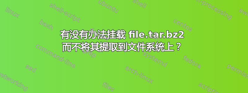 有没有办法挂载 file.tar.bz2 而不将其提取到文件系统上？