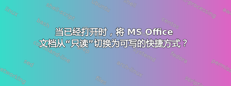 当已经打开时，将 MS Office 文档从“只读”切换为可写的快捷方式？