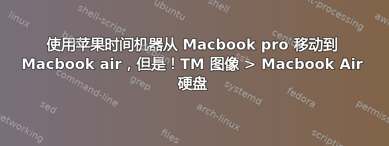 使用苹果时间机器从 Macbook pro 移动到 Macbook air，但是！TM 图像 > Macbook Air 硬盘