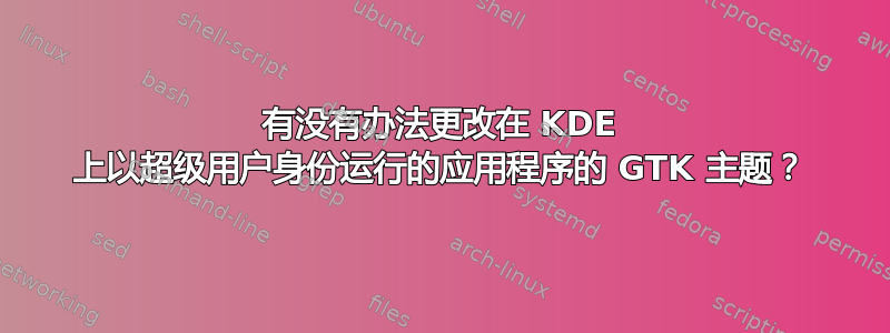 有没有办法更改在 KDE 上以超级用户身份运行的应用程序的 GTK 主题？