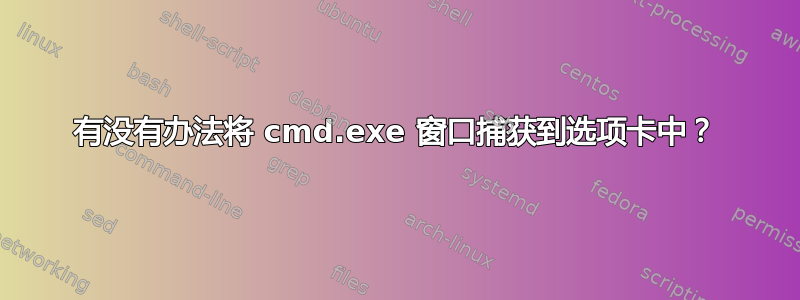 有没有办法将 cmd.exe 窗口捕获到选项卡中？