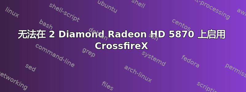 无法在 2 Diamond Radeon HD 5870 上启用 CrossfireX