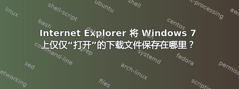 Internet Explorer 将 Windows 7 上仅仅“打开”的下载文件保存在哪里？