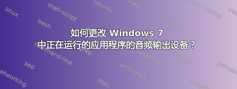 如何更改 Windows 7 中正在运行的应用程序的音频输出设备？