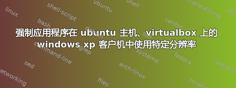 强制应用程序在 ubuntu 主机、virtualbox 上的 windows xp 客户机中使用特定分辨率