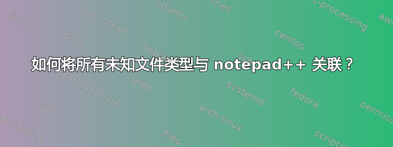 如何将所有未知文件类型与 notepad++ 关联？