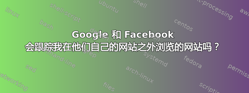 Google 和 Facebook 会跟踪我在他们自己的网站之外浏览的网站吗？