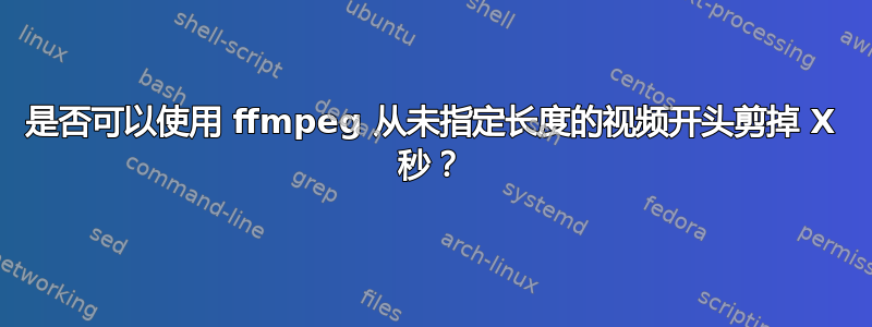 是否可以使用 ffmpeg 从未指定长度的视频开头剪掉 X 秒？