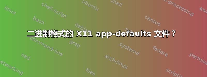 二进制格式的 X11 app-defaults 文件？