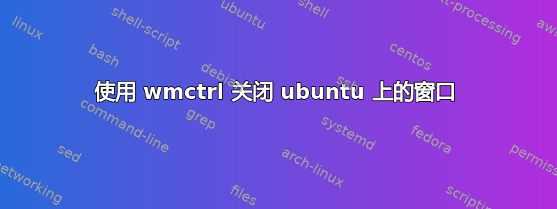 使用 wmctrl 关闭 ubuntu 上的窗口