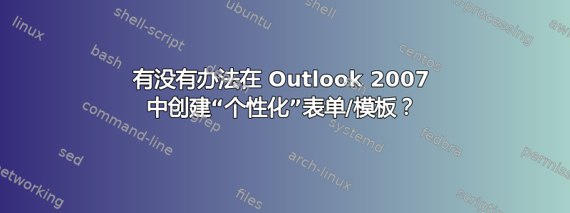 有没有办法在 Outlook 2007 中创建“个性化”表单/模板？