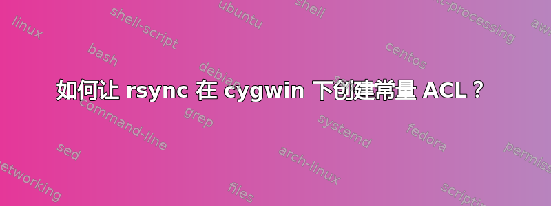 如何让 rsync 在 cygwin 下创建常量 ACL？