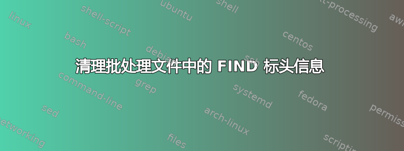 清理批处理文件中的 FIND 标头信息