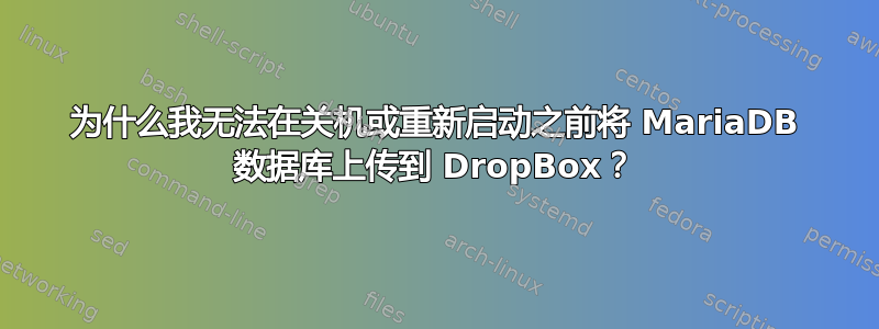 为什么我无法在关机或重新启动之前将 MariaDB 数据库上传到 DropBox？