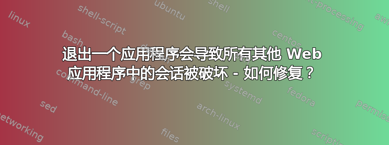 退出一个应用程序会导致所有其他 Web 应用程序中的会话被破坏 - 如何修复？