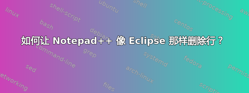 如何让 Notepad++ 像 Eclipse 那样删除行？