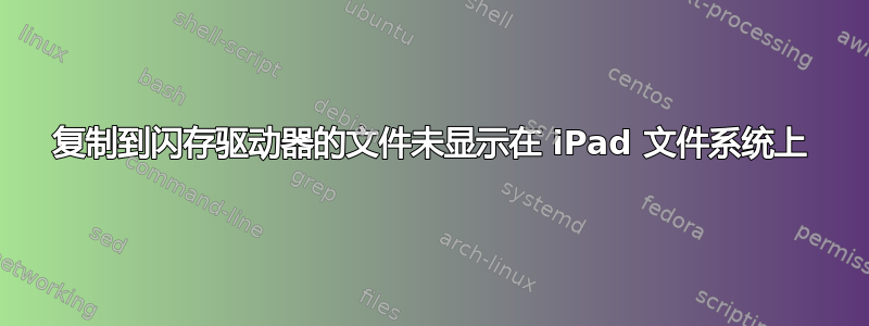 复制到闪存驱动器的文件未显示在 iPad 文件系统上