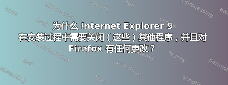 为什么 Internet Explorer 9 在安装过程中需要关闭（这些）其他程序，并且对 Firefox 有任何更改？