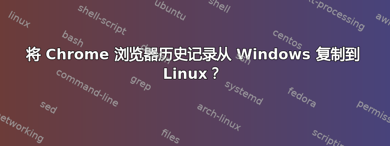 将 Chrome 浏览器历史记录从 Windows 复制到 Linux？