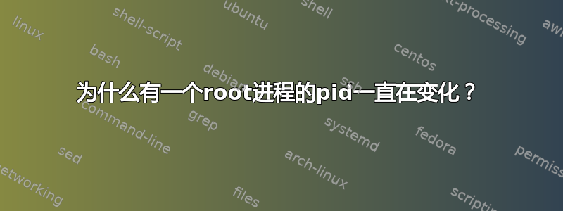 为什么有一个root进程的pid一直在变化？