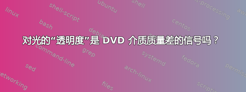 对光的“透明度”是 DVD 介质质量差的信号吗？