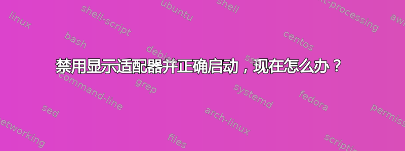 禁用显示适配器并正确启动，现在怎么办？