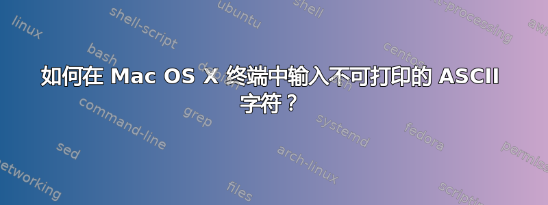 如何在 Mac OS X 终端中输入不可打印的 ASCII 字符？