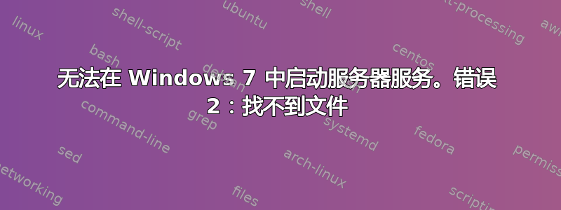 无法在 Windows 7 中启动服务器服务。错误 2：找不到文件