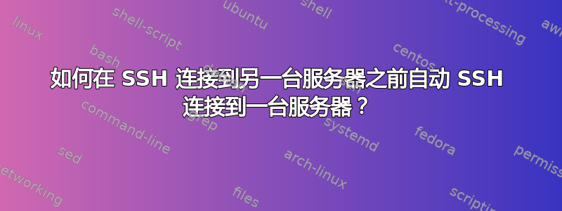 如何在 SSH 连接到另一台服务器之前自动 SSH 连接到一台服务器？