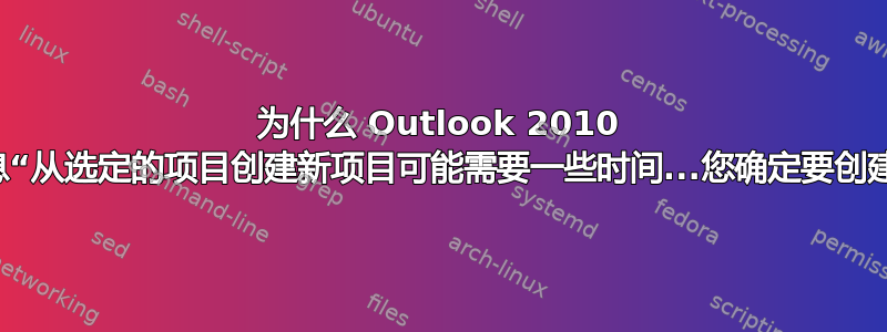 为什么 Outlook 2010 会显示这样的消息“从选定的项目创建新项目可能需要一些时间...您确定要创建新项目吗……？