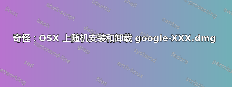 奇怪：OSX 上随机安装和卸载 google-XXX.dmg