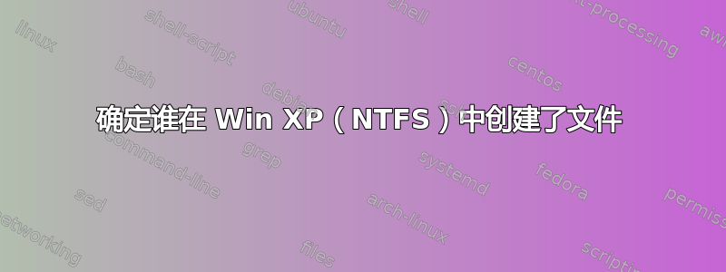 确定谁在 Win XP（NTFS）中创建了文件