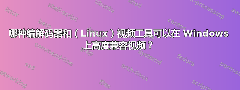 哪种编解码器和（Linux）视频工具可以在 Windows 上高度兼容视频？